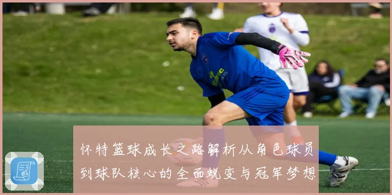 怀特篮球成长之路解析从角色球员到球队核心的全面蜕变与冠军梦想同行