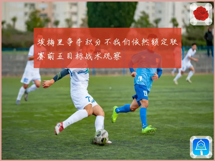 埃梅里争夺积分不我们依然锁定联赛前五目标战术观察