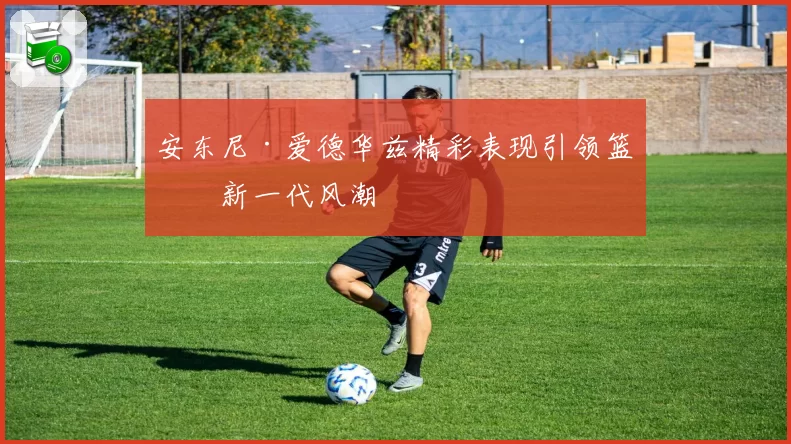安东尼·爱德华兹精彩表现引领篮球新一代风潮