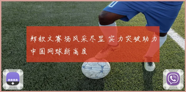 郑钦文赛场风采尽显 实力突破助力中国网球新高度