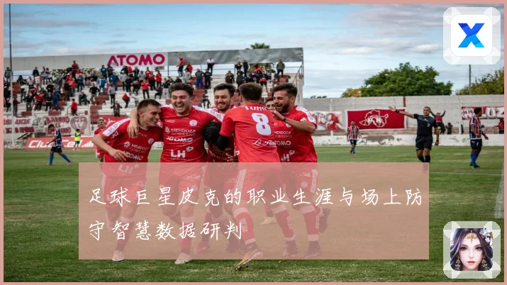 足球巨星皮克的职业生涯与场上防守智慧数据研判