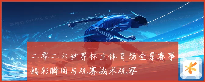 二零二六世界杯主体育场全景赛事精彩瞬间与观赛战术观察