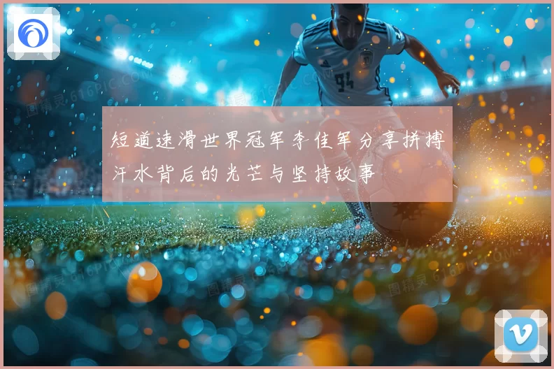 短道速滑世界冠军李佳军分享拼搏汗水背后的光芒与坚持故事