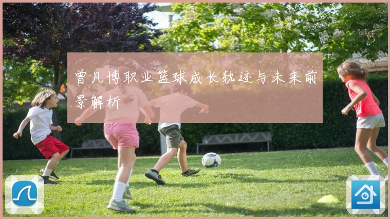 曾凡博职业篮球成长轨迹与未来前景解析