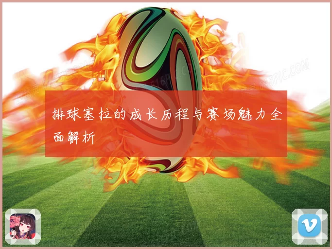 排球塞拉的成长历程与赛场魅力全面解析