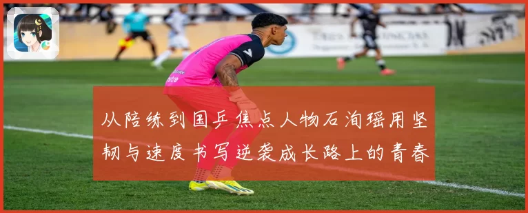 从陪练到国乒焦点人物石洵瑶用坚韧与速度书写逆袭成长路上的青春答卷