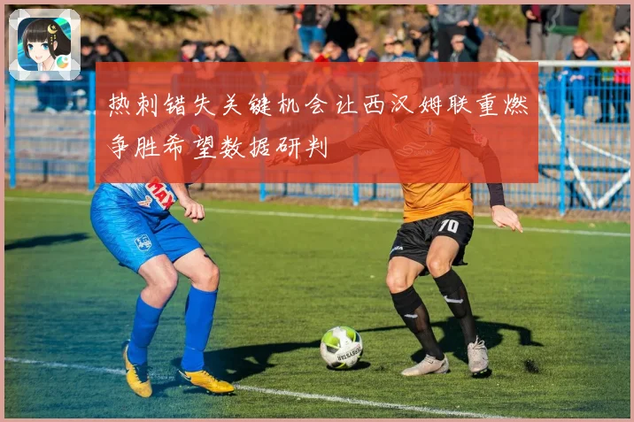 热刺错失关键机会让西汉姆联重燃争胜希望数据研判