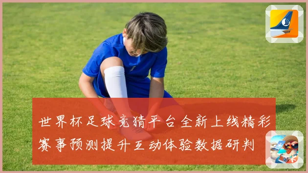 世界杯足球竞猜平台全新上线精彩赛事预测提升互动体验数据研判