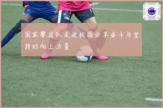 国家攀岩队走进校园分享奋斗与坚持的向上力量