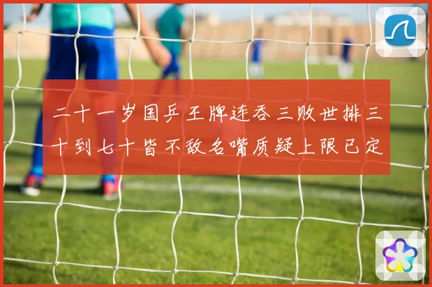 二十一岁国乒王牌连吞三败世排三十到七十皆不敌名嘴质疑上限已定赛场解读