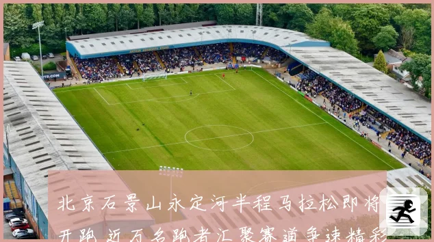 北京石景山永定河半程马拉松即将开跑 近万名跑者汇聚赛道争速精彩纷呈