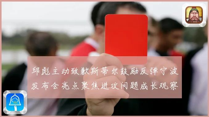 邱彪主动致歉斯蒂尔鼓励反弹宁波发布会亮点聚焦进攻问题成长观察