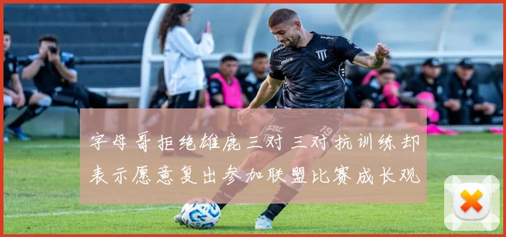 字母哥拒绝雄鹿三对三对抗训练却表示愿意复出参加联盟比赛成长观察