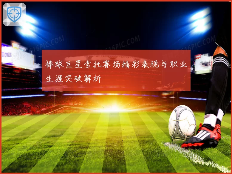 棒球巨星索托赛场精彩表现与职业生涯突破解析