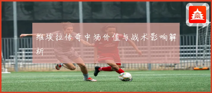 维埃拉传奇中场价值与战术影响解析