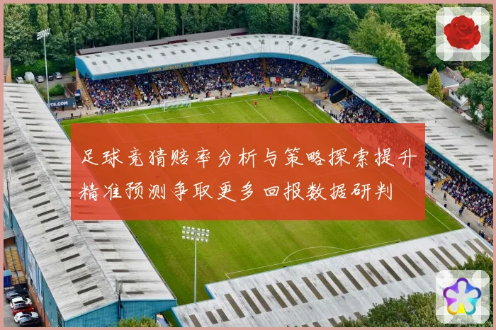 足球竞猜赔率分析与策略探索提升精准预测争取更多回报数据研判