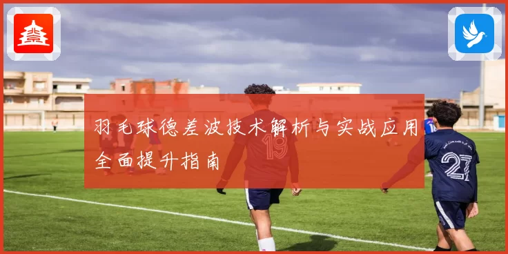 羽毛球德差波技术解析与实战应用全面提升指南