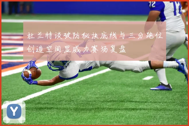 杜兰特谈破防秘诀底线与三分跑位创造空间显威力赛场复盘