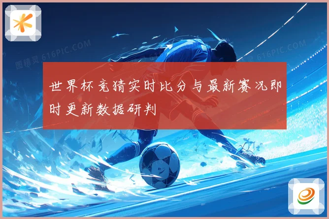 世界杯竞猜实时比分与最新赛况即时更新数据研判