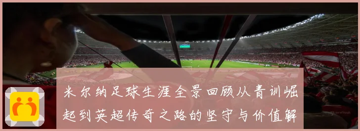 米尔纳足球生涯全景回顾从青训崛起到英超传奇之路的坚守与价值解析