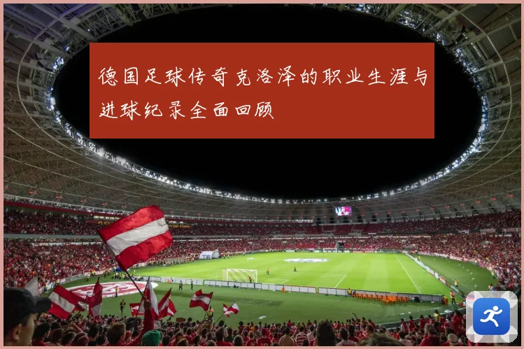 德国足球传奇克洛泽的职业生涯与进球纪录全面回顾