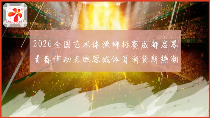 2026全国艺术体操锦标赛成都启幕青春律动点燃蓉城体育消费新热潮