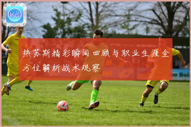 热苏斯精彩瞬间回顾与职业生涯全方位解析战术观察