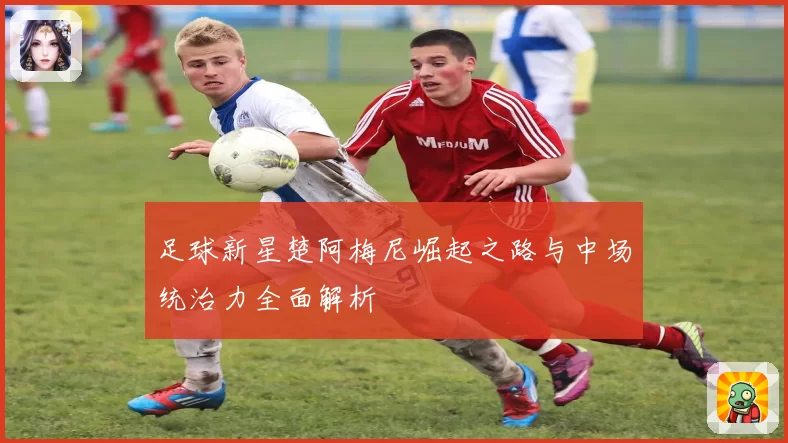足球新星楚阿梅尼崛起之路与中场统治力全面解析
