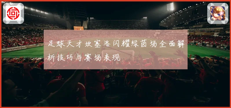 足球天才坎塞洛闪耀绿茵场全面解析技巧与赛场表现