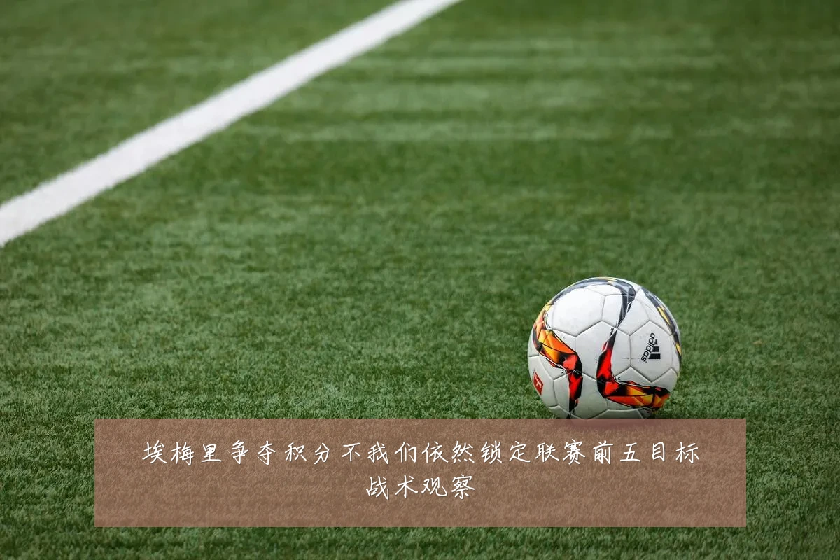 埃梅里争夺积分不我们依然锁定联赛前五目标战术观察