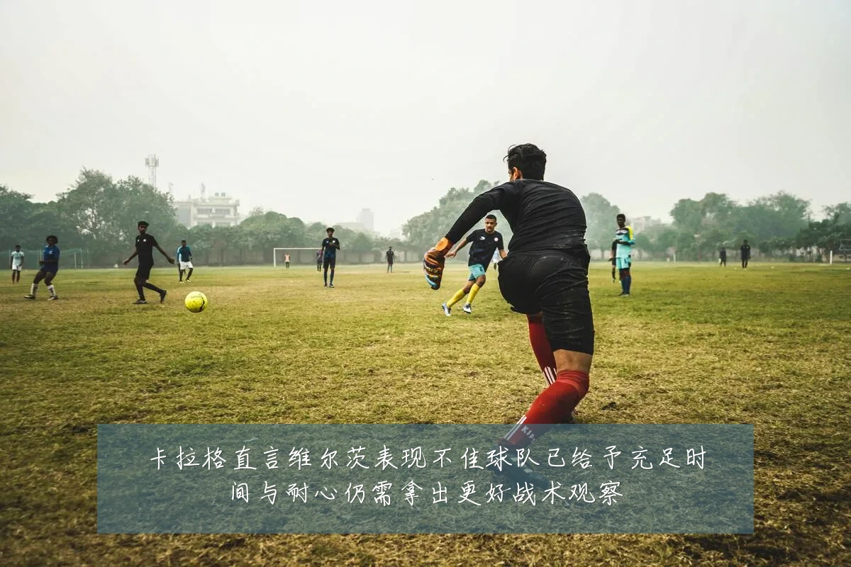 卡拉格直言维尔茨表现不佳球队已给予充足时间与耐心仍需拿出更好战术观察