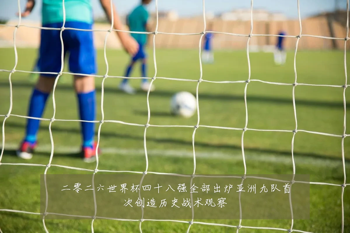 二零二六世界杯四十八强全部出炉亚洲九队首次创造历史战术观察