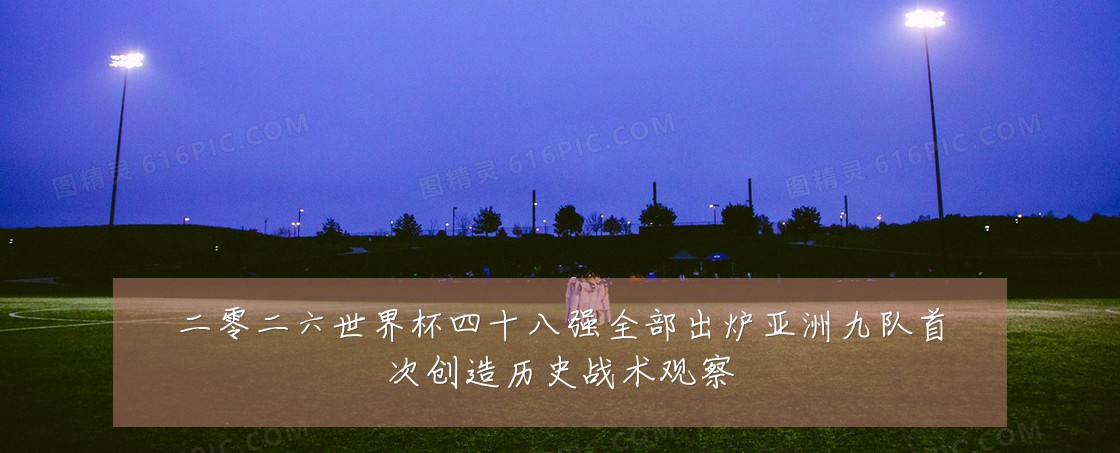 二零二六世界杯四十八强全部出炉亚洲九队首次创造历史战术观察