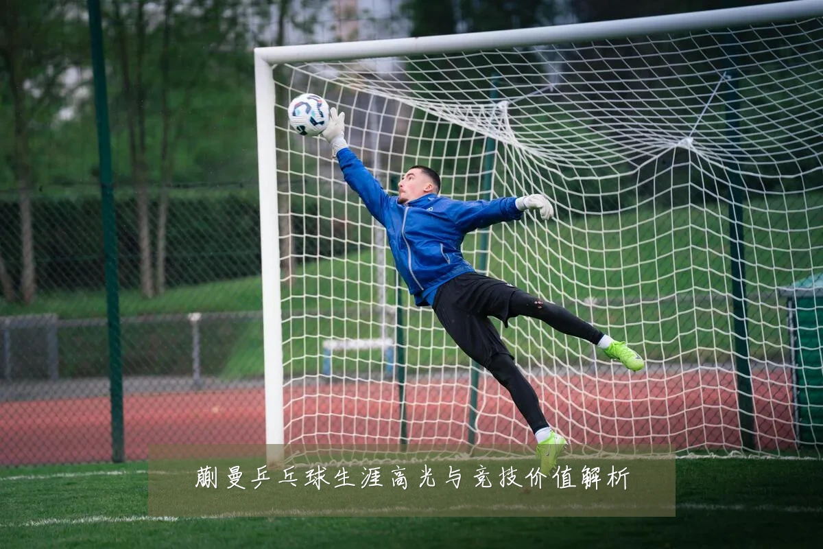 蒯曼乒乓球生涯高光与竞技价值解析