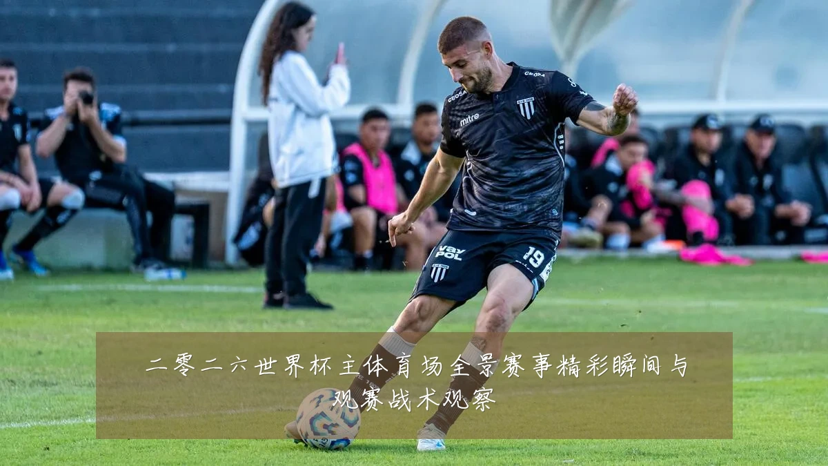 二零二六世界杯主体育场全景赛事精彩瞬间与观赛战术观察
