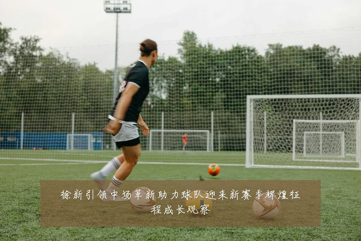徐新引领中场革新助力球队迎来新赛季辉煌征程成长观察