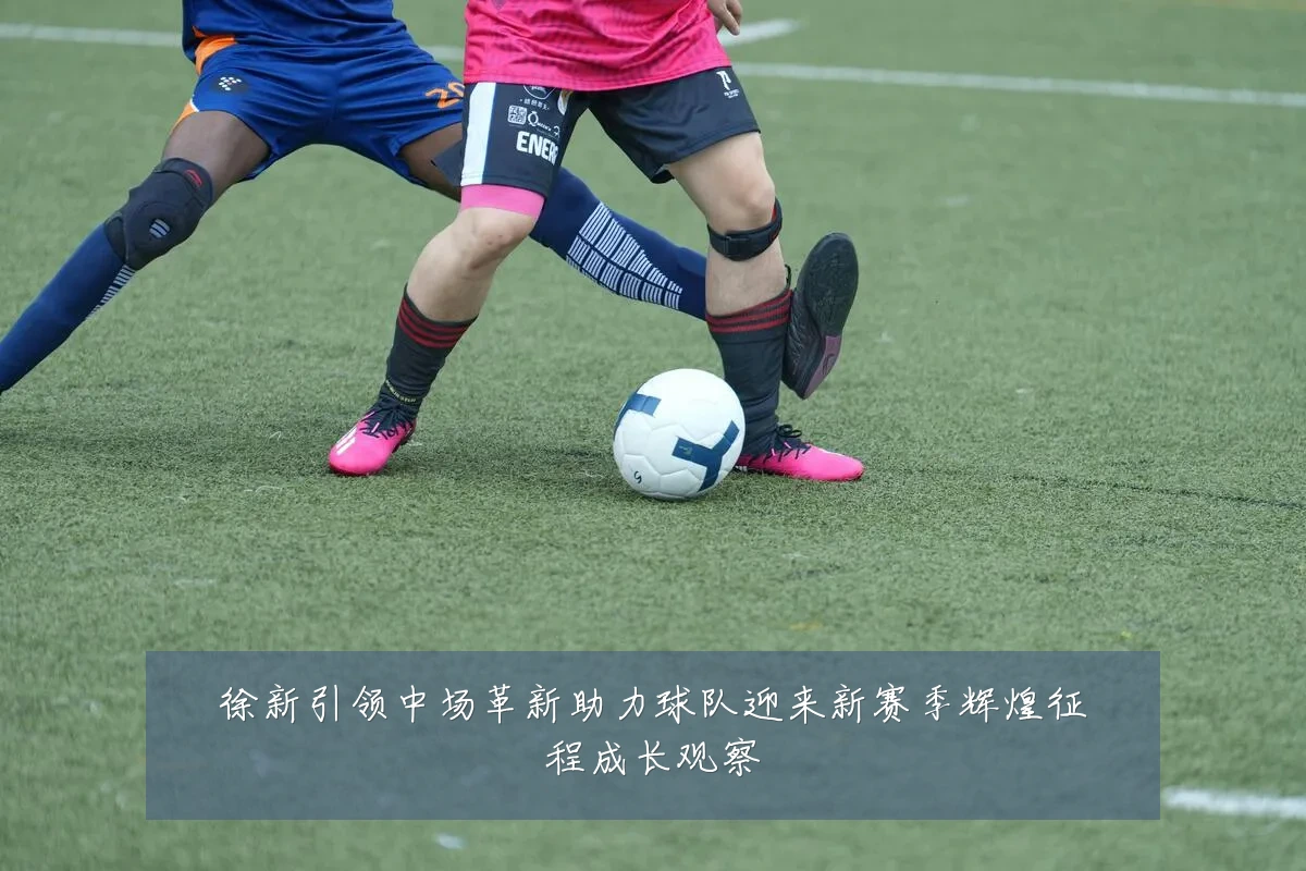 徐新引领中场革新助力球队迎来新赛季辉煌征程成长观察