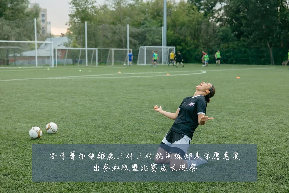 字母哥拒绝雄鹿三对三对抗训练却表示愿意复出参加联盟比赛成长观察